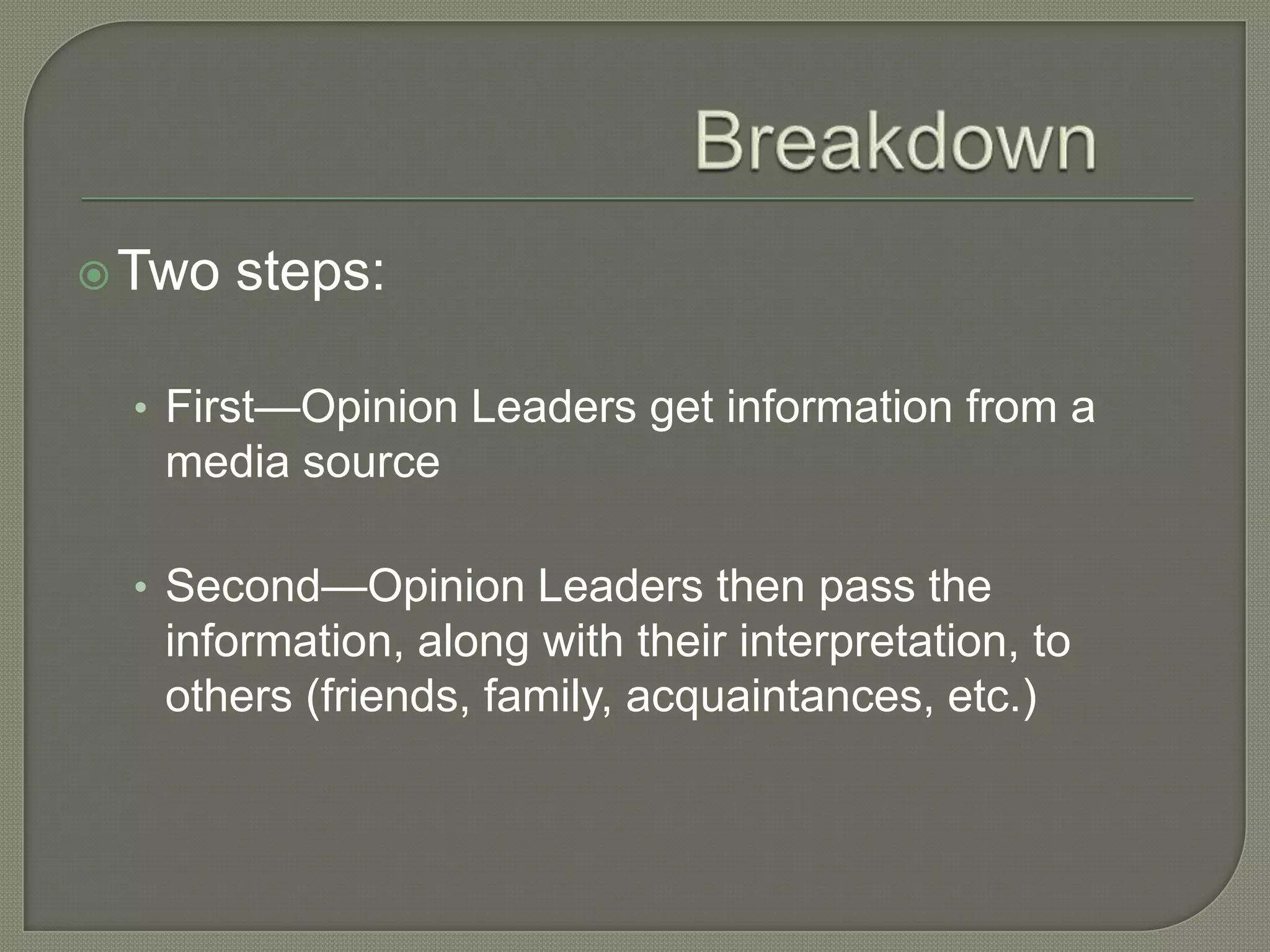 Breakdown Two steps:First—Opinion Leaders get information from a media sourceSecond—Opinion Leaders then pass the information, along with their interpretation, to others (friends, family, acquaintances, etc.)
