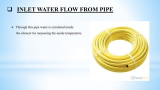  INLET WATER FLOW FROM PIPE
 Through this pipe water is circulated inside
the silencer for measuring the inside temperature.
 