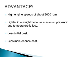  High engine speeds of about 3000 rpm.
 Lighter in a weight because maximum pressure
and temperature is less.
 Less initial cost.
 Less maintenance cost.
 