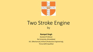 Two Stroke Engine
by
Rampal Singh
Assistant Professor
Rai University, Ahmedabad
B.E. (Mechanical), M.Tech (Production Engineering),
Thrice GATE Qualified
 