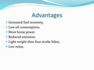 Advantages
 Increased fuel economy.
 Low oil consumption.
 More horse power.
 Reduced emission.
 Light weight then four stroke bikes.
 Low noise.
 