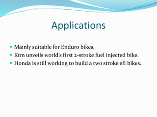 Applications
 Mainly suitable for Enduro bikes.
 Ktm unveils world’s first 2-stroke fuel injected bike.
 Honda is still working to build a two stroke efi bikes.
 
