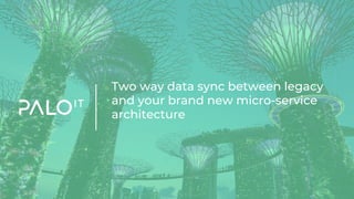 Two way data sync between legacy
and your brand new micro-service
architecture
 