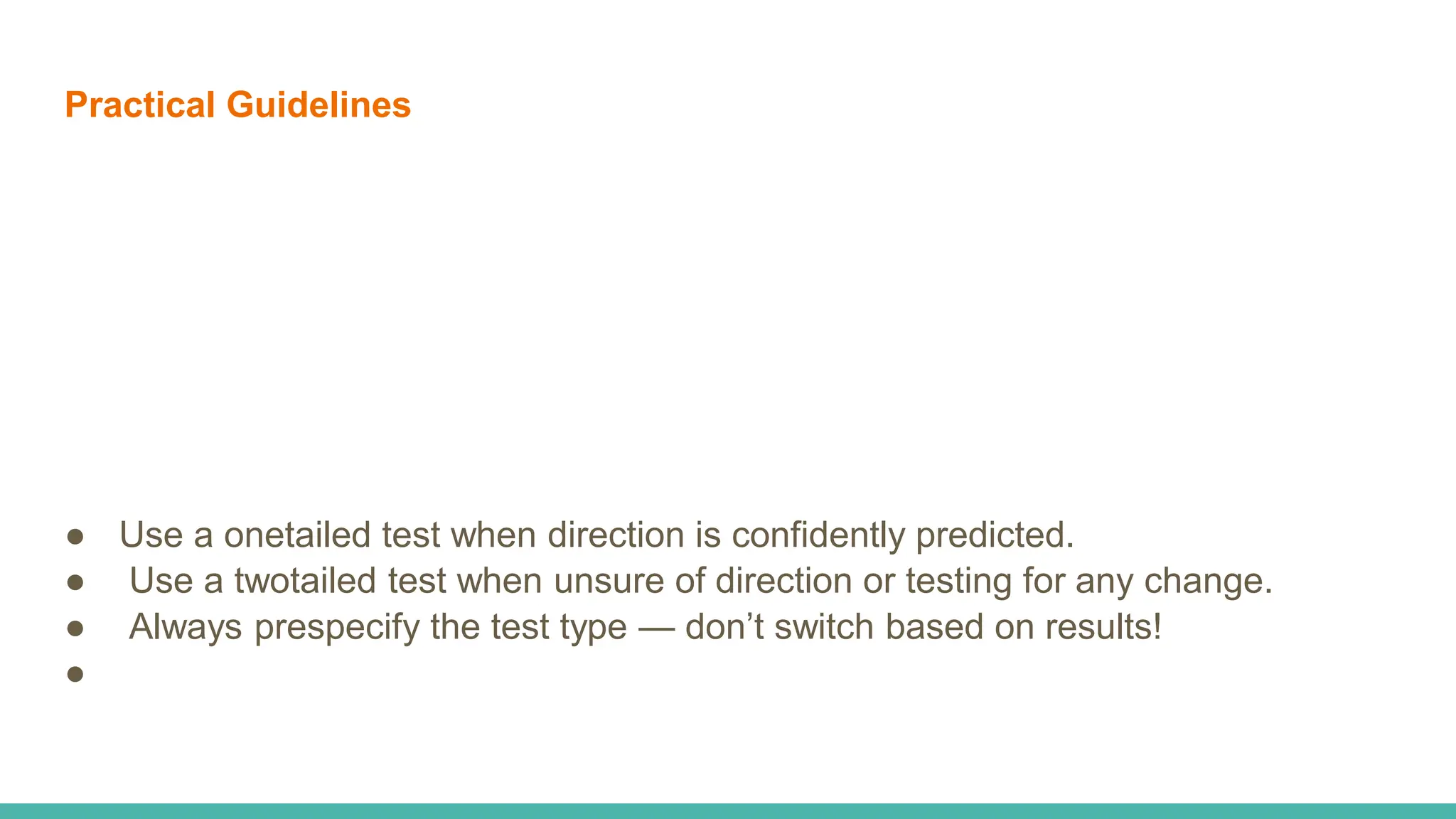 Practical Guidelines
● Use a onetailed test when direction is confidently predicted.
● Use a twotailed test when unsure of direction or testing for any change.
● Always prespecify the test type — don’t switch based on results!
●
 