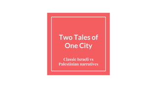Two Tales of
One City
Classic Israeli vs
Palestinian narratives
 