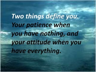 Two things define you.
Your patience when
you have nothing, and
your attitude when you
have everything.

 