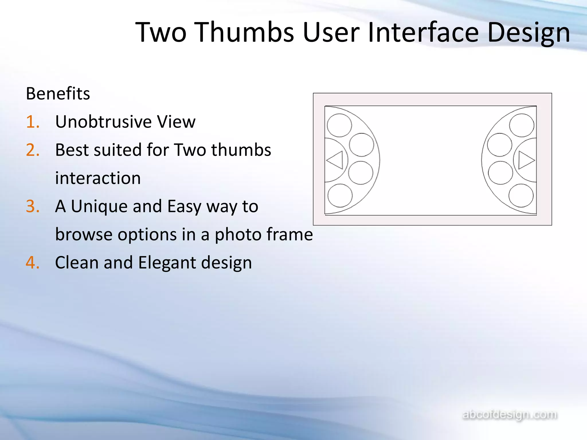 Two Thumbs User Interface Design
Benefits
1. Unobtrusive View
2. Best suited for Two thumbs
   interaction
3. A Unique and Easy way to
   browse options in a photo frame
4. Clean and Elegant design
 