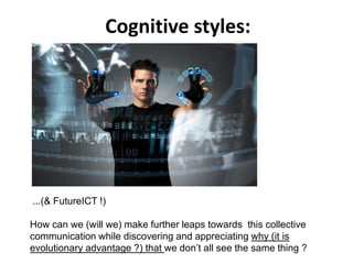 ...(& FutureICT !)
How can we (will we) make further leaps towards this collective
communication while discovering and appreciating why (it is
evolutionary advantage ?) that we don’t all see the same thing ?
Cognitive styles:
 