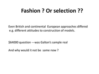 Fashion ? Or selection ??
Solar wind
Magnetosphere
Ionosphere
Even British and continental European approaches differed
e.g. different attitudes to construction of models.
$64000 question ---was Galton’s sample real
And why would it not be same now ?
 