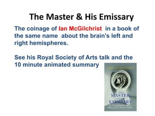 The Master & His Emissary
Solar wind
Magnetosphere
Ionosphere
The coinage of Ian McGilchrist in a book of
the same name about the brain’s left and
right hemispheres.
See his Royal Society of Arts talk and the
10 minute animated summary
 