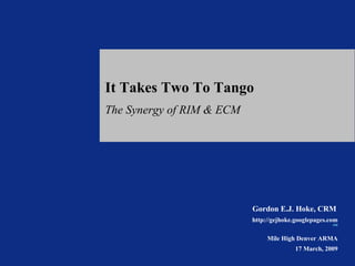 It Takes Two To Tango The Synergy of RIM & ECM Gordon E.J. Hoke, CRM   http://gejhoke.googlepages.com SM   Mile High Denver ARMA 17 March, 2009 