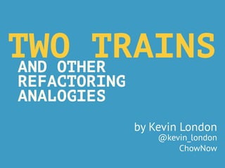 TWO TRAINSAND OTHER
REFACTORING
ANALOGIES
by Kevin London
@kevin_london
ChowNow
 