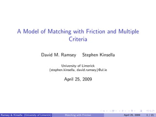 A Model of Matching with Friction and Multiple
                               Criteria

                                 David M. Ramsey                Stephen Kinsella

                                               University of Limerick
                                        {stephen.kinsella, david.ramsey}@ul.ie

                                                 April 25, 2009




Ramsey & Kinsella (University of Limerick)        Matching with Friction           April 25, 2009   1 / 21
 