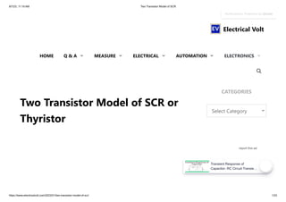 8/7/23, 11:19 AM Two Transistor Model of SCR
https://www.electricalvolt.com/2023/01/two-transistor-model-of-scr/ 1/23
Two Transistor Model of SCR or
Thyristor
report this ad
CATEGORIES
Select Category
Electrical Volt
HOME Q & A MEASURE ELECTRICAL AUTOMATION ELECTRONICS
Notifications Powered by iZooto
Transient Response of
Capacitor- RC Circuit Transie…
 