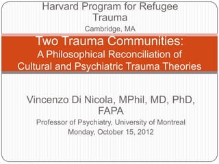 Harvard Program for Refugee
               Trauma
                   Cambridge, MA
   Two Trauma Communities:
    A Philosophical Reconciliation of
Cultural and Psychiatric Trauma Theories


 Vincenzo Di Nicola, MPhil, MD, PhD,
                FAPA
    Professor of Psychiatry, University of Montreal
             Monday, October 15, 2012
 