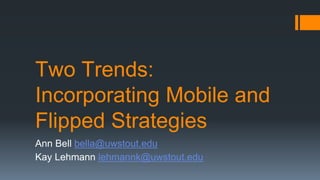 Two Trends:
Incorporating Mobile and
Flipped Strategies
Ann Bell bella@uwstout.edu
Kay Lehmann lehmannk@uwstout.edu
 