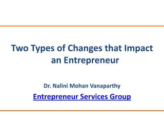 Two Types of Changes that Impact
        an Entrepreneur

       Dr. Nalini Mohan Vanaparthy
    Entrepreneur Services Group
 