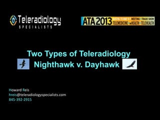 Nighthawk v. Dayhawk
Two Types of Teleradiology
Howard Reis
hreis@teleradiologyspecialists.com
845-392-2915
 