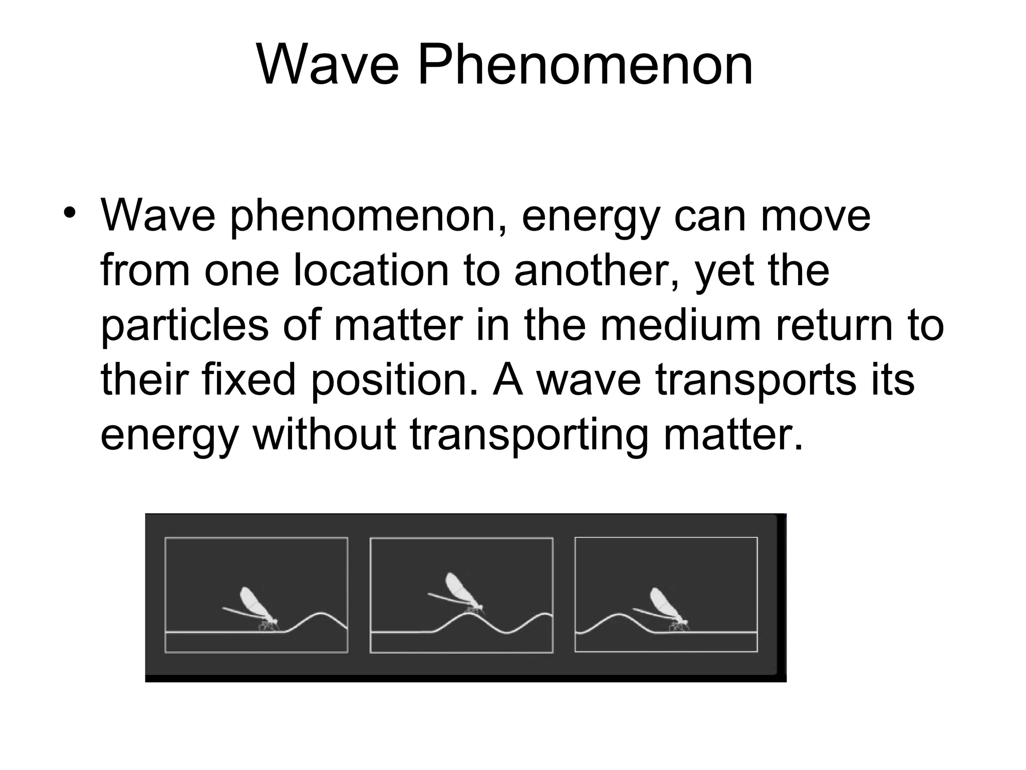 Wave Phenomenon

• Wave phenomenon, energy can move
  from one location to another, yet the
  particles of matter in the medium return to
  their fixed position. A wave transports its
  energy without transporting matter.
 