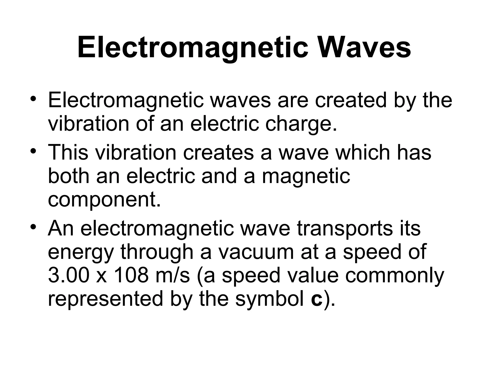 Electromagnetic Waves

Electromagnetic waves – waves that are
  caused by a disturbance in electric and
  magnetic fields and does not require a
  medium to travel through
Electromagnetic waves are produced by
  the vibration of charged particles
 