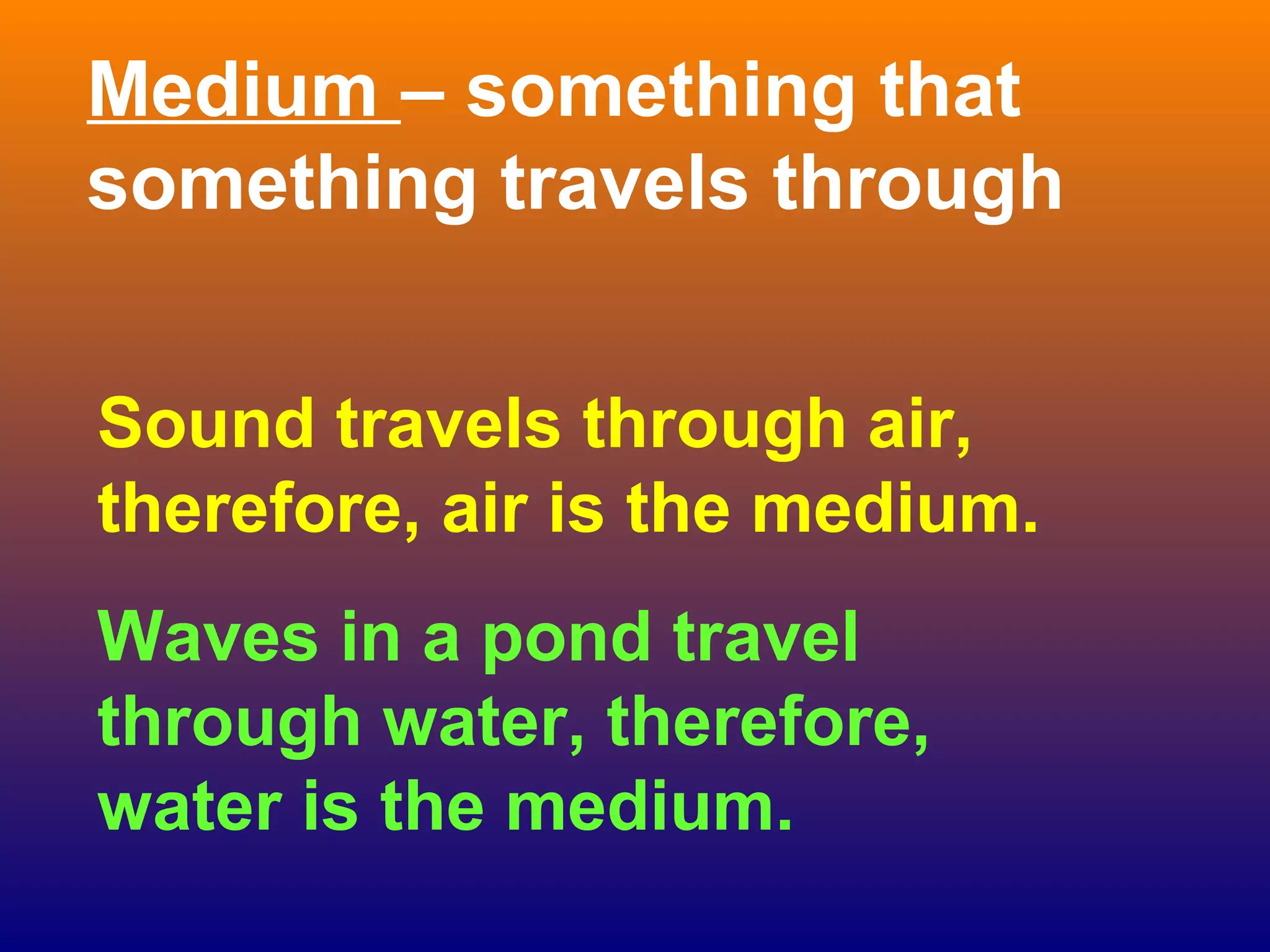 Medium – something that
something travels through


Sound travels through air,
therefore, air is the medium.
Waves in a pond travel
through water, therefore,
water is the medium.
 