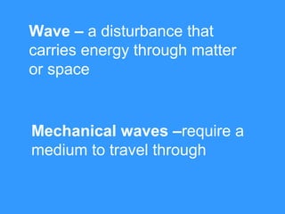 Wave – a disturbance that
carries energy through matter
or space


Mechanical waves –require a
medium to travel through
 