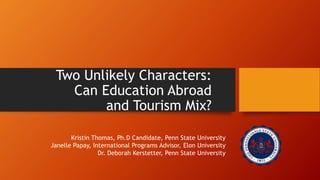 Two Unlikely Characters: 
Can Education Abroad 
and Tourism Mix? 
Kristin Thomas, Ph.D Candidate, Penn State University 
Janelle Papay, International Programs Advisor, Elon University 
Dr. Deborah Kerstetter, Penn State University 
 