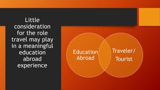 Little 
consideration 
for the role 
travel may play 
in a meaningful 
education 
abroad 
experience 
Education 
Abroad 
T...