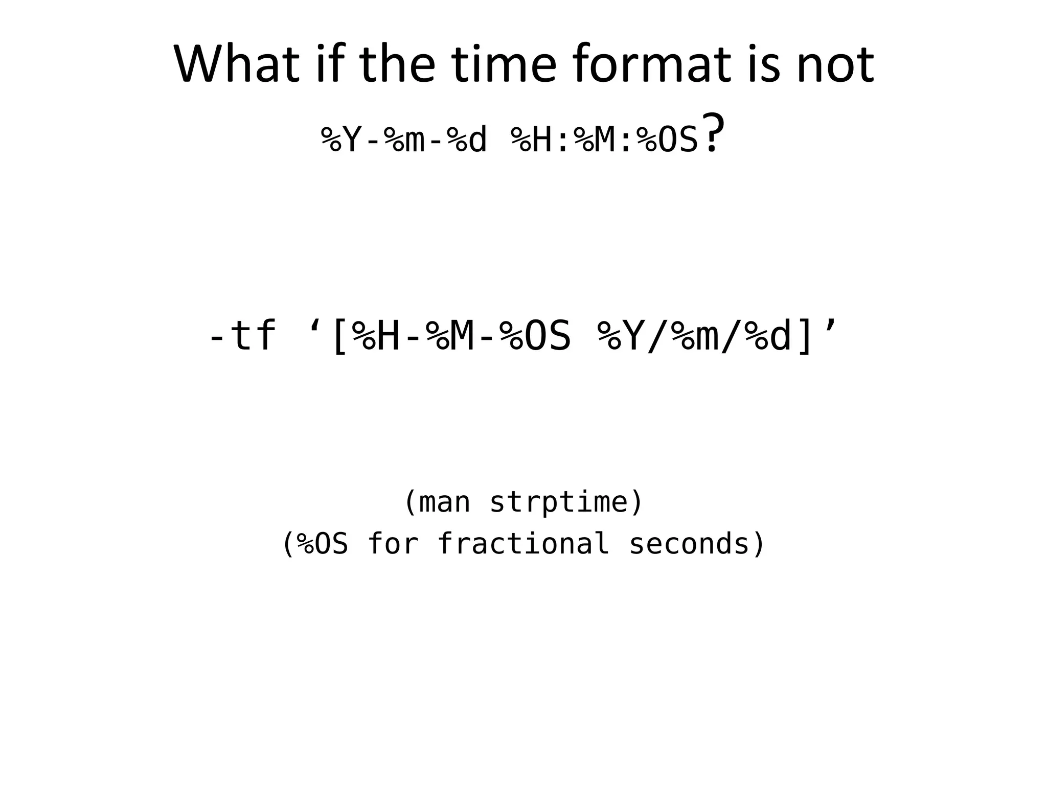 What if the time format is not
     %Y-%m-%d %H:%M:%OS?




 -tf ‘[%H-%M-%OS %Y/%m/%d]’


           (man strptime)
    (%OS for fractional seconds)
 
