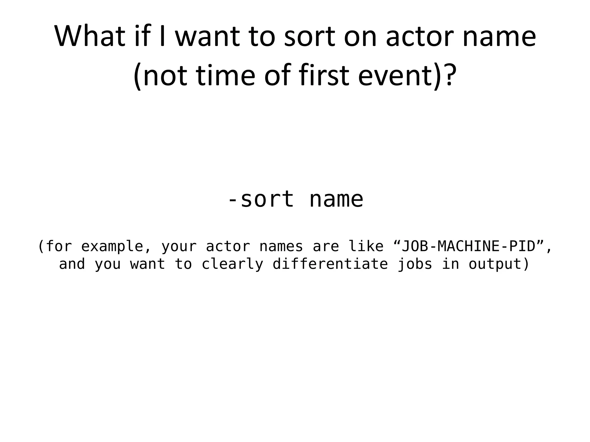 What if I want to sort on actor name
      (not time of first event)?


                     -sort name
(for example, your actor names are like “JOB-MACHINE-PID”,
   and you want to clearly differentiate jobs in output)
 