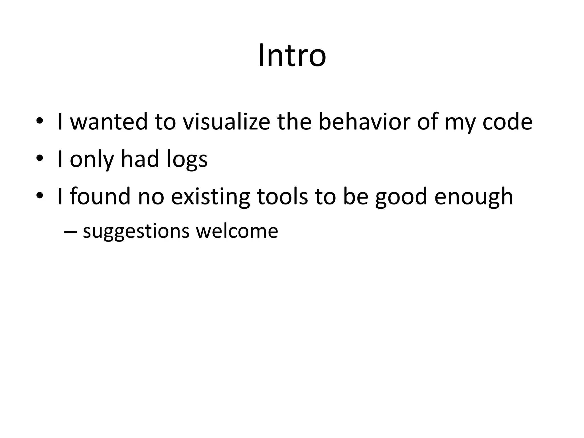 Intro
• I wanted to visualize the behavior of my code
• I only had logs
• I found no existing tools to be good enough
  – suggestions welcome
 