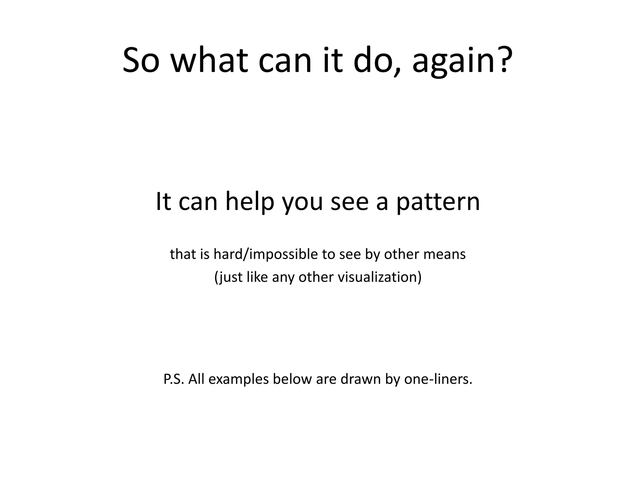 So what can it do, again?


  It can help you see a pattern
   that is hard/impossible to see by other means
           (just like any other visualization)




  P.S. All examples below are drawn by one-liners.
 