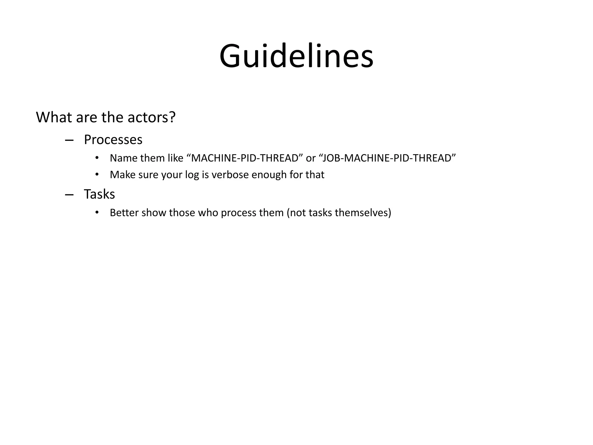 Guidelines
What are the actors?
    – Processes
        • Name them like “MACHINE-PID-THREAD” or “JOB-MACHINE-PID-THREAD”
        • Make sure your log is verbose enough for that
    – Tasks
        • Better show those who process them (not tasks themselves)
 