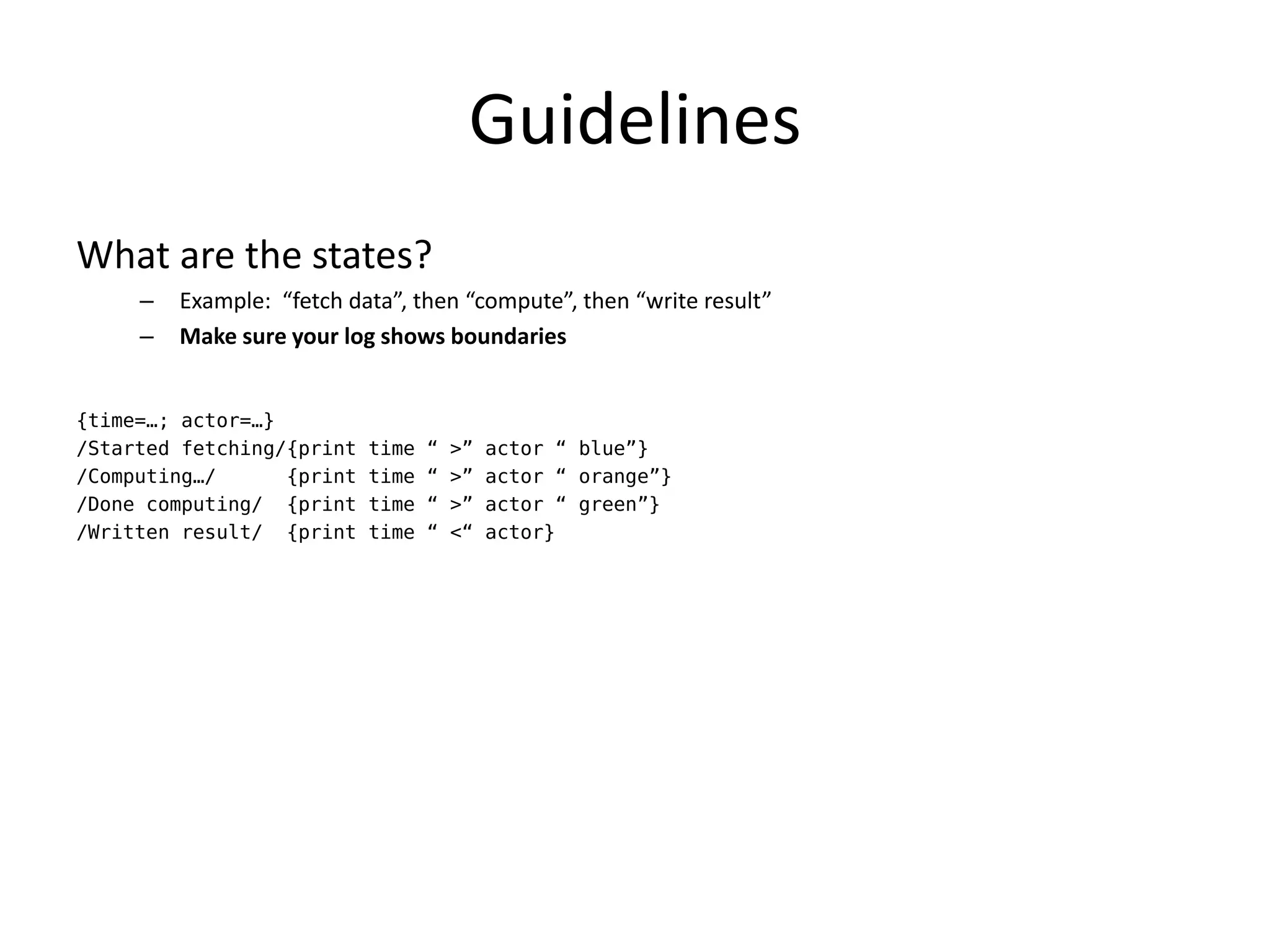 Guidelines
What are the states?
     –   Example: “fetch data”, then “compute”, then “write result”
     –   Make sure your log shows boundaries


{time=…; actor=…}
/Started fetching/{print   time   “   >”   actor “ blue”}
/Computing…/      {print   time   “   >”   actor “ orange”}
/Done computing/ {print    time   “   >”   actor “ green”}
/Written result/ {print    time   “   <“   actor}
 