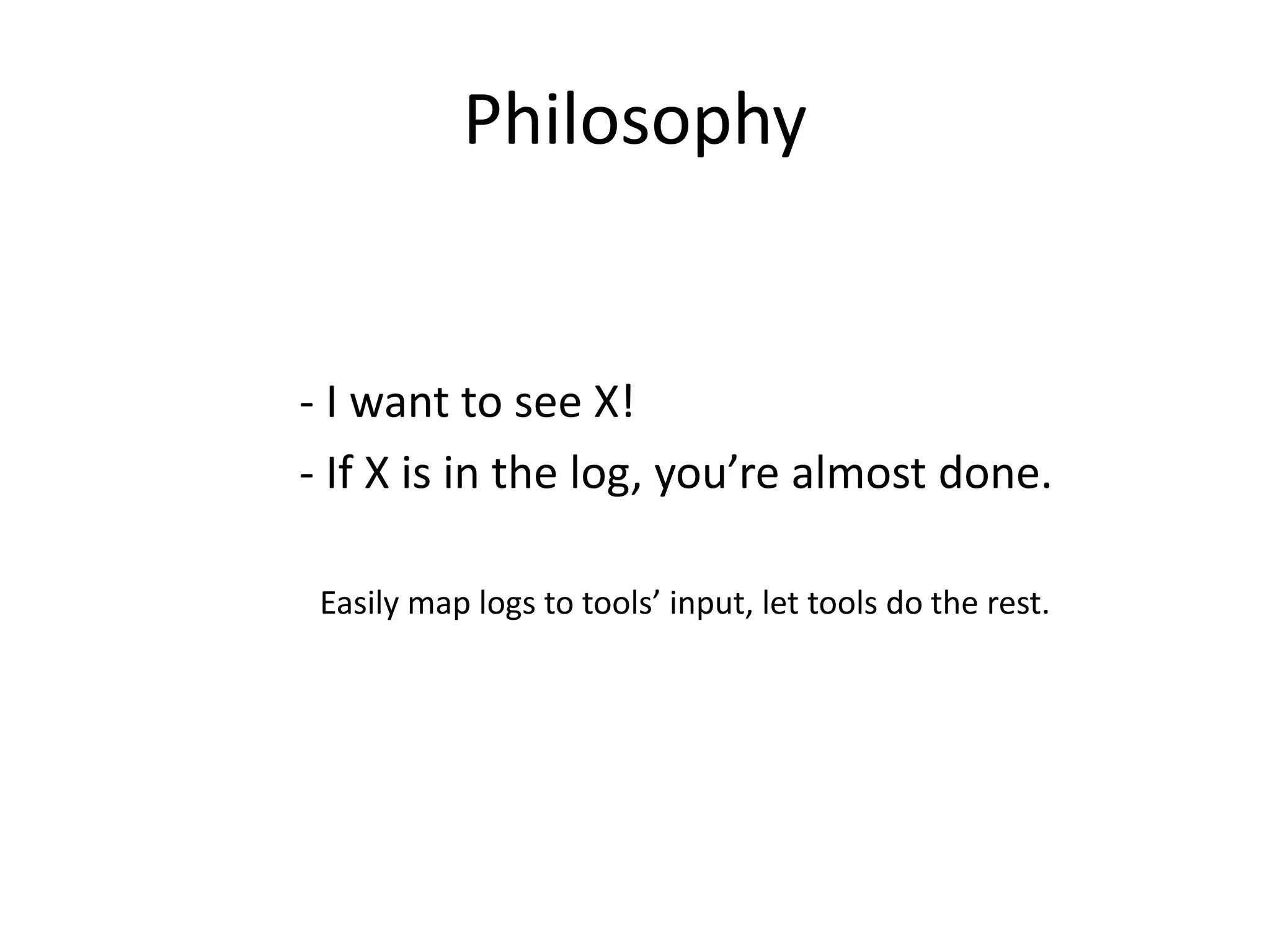 Philosophy


- I want to see X!
- If X is in the log, you’re almost done.

 Easily map logs to tools’ input, let tools do the rest.
 