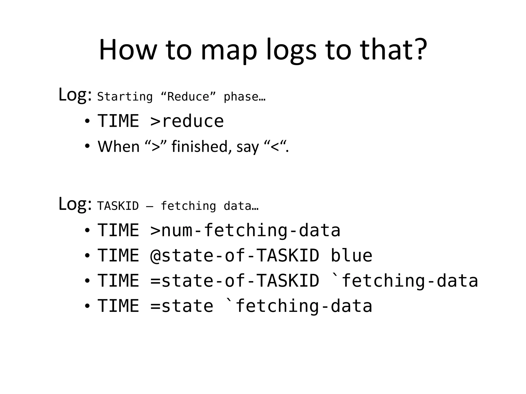 How to map logs to that?
Log: Starting   “Reduce” phase…

   • TIME >reduce
   • When “>” finished, say “<“.


Log: TASKID   – fetching data…

   •   TIME   >num-fetching-data
   •   TIME   @state-of-TASKID blue
   •   TIME   =state-of-TASKID `fetching-data
   •   TIME   =state `fetching-data
 