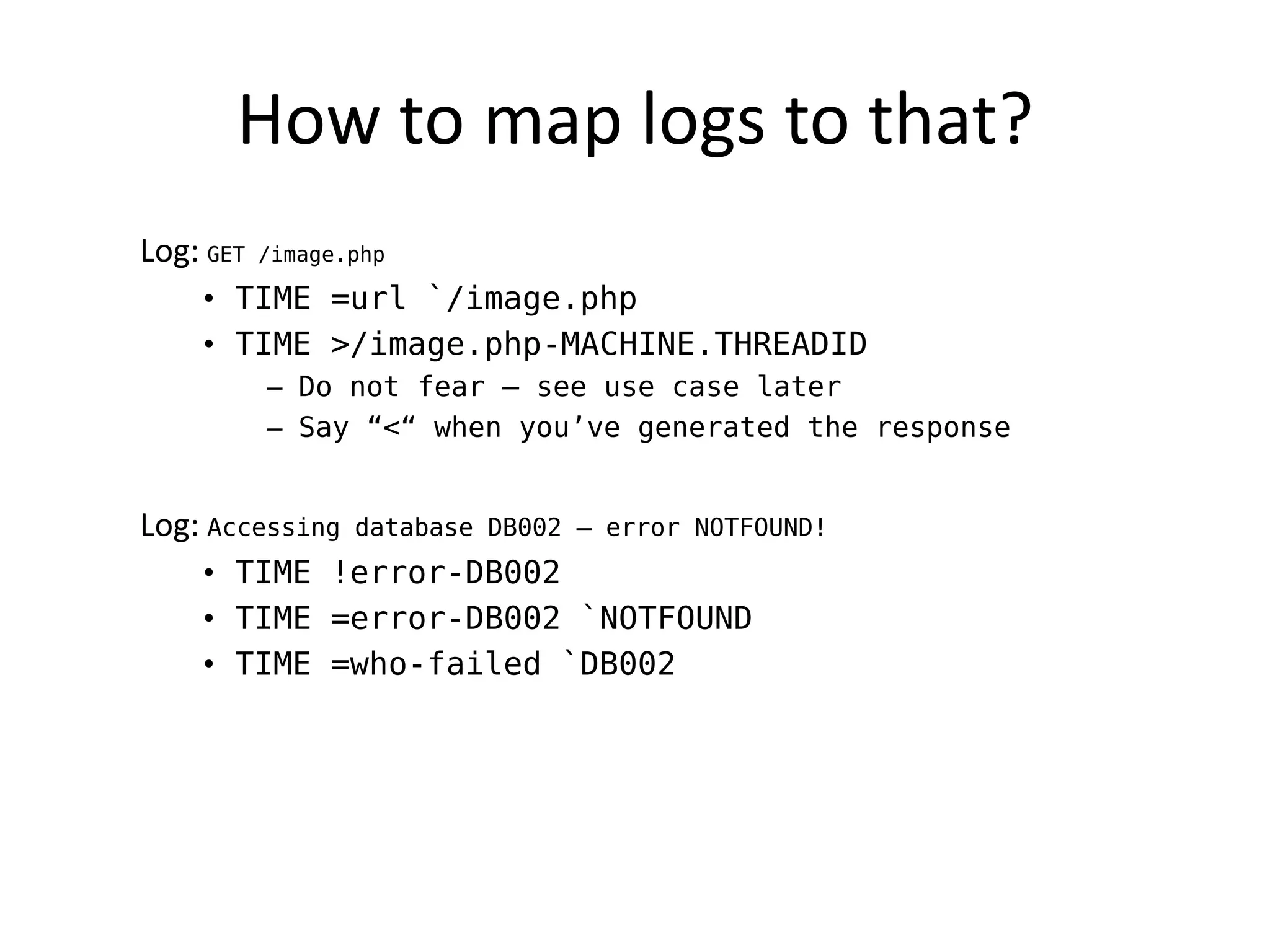 How to map logs to that?
Log: GET   /image.php

    • TIME =url `/image.php
    • TIME >/image.php-MACHINE.THREADID
           – Do not fear – see use case later
           – Say “<“ when you’ve generated the response


Log: Accessing    database DB002 – error NOTFOUND!
    • TIME !error-DB002
    • TIME =error-DB002 `NOTFOUND
    • TIME =who-failed `DB002
 