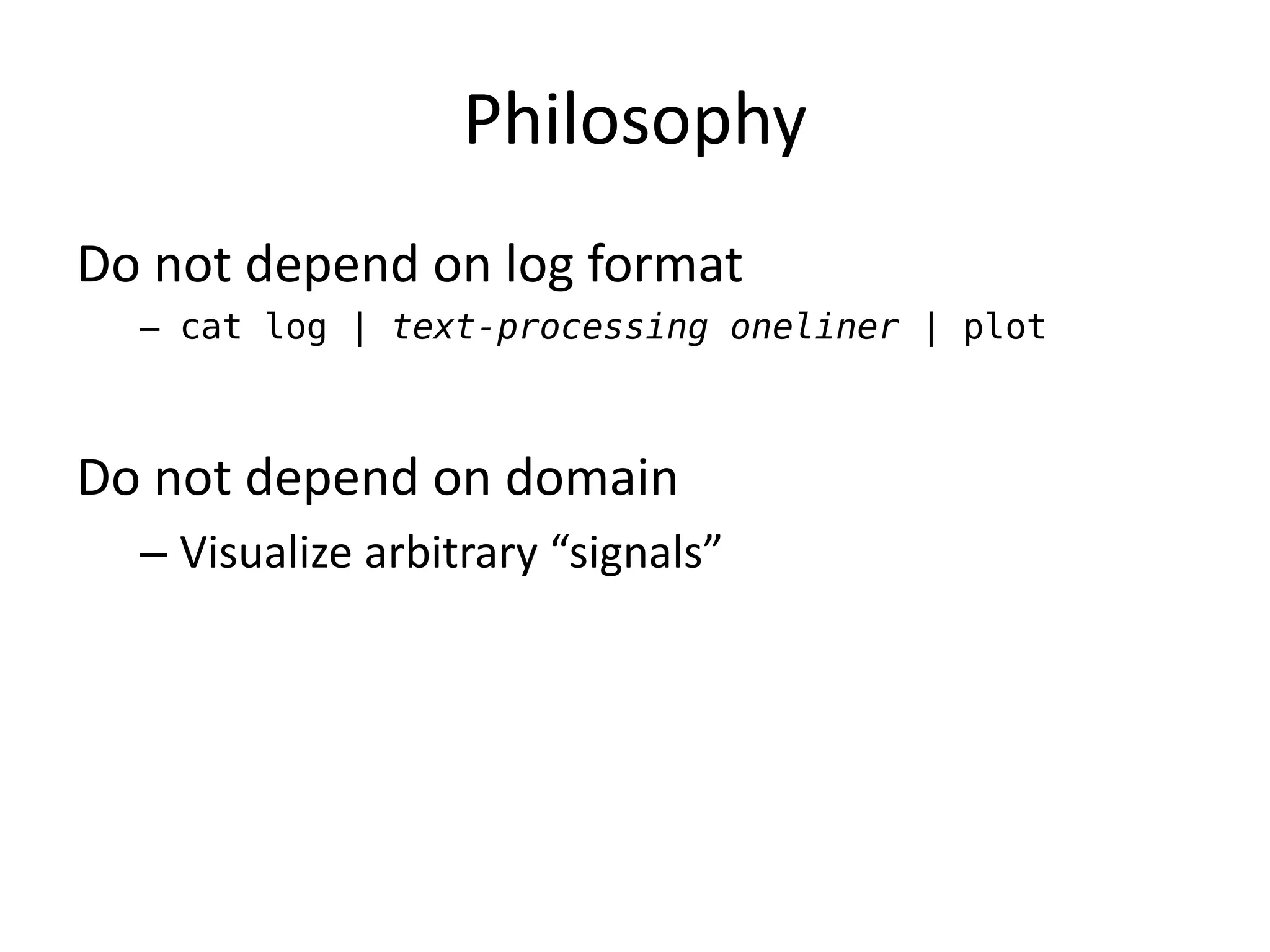Philosophy
Do not depend on log format
  – cat log | text-processing oneliner | plot



Do not depend on domain
  – Visualize arbitrary “signals”
 