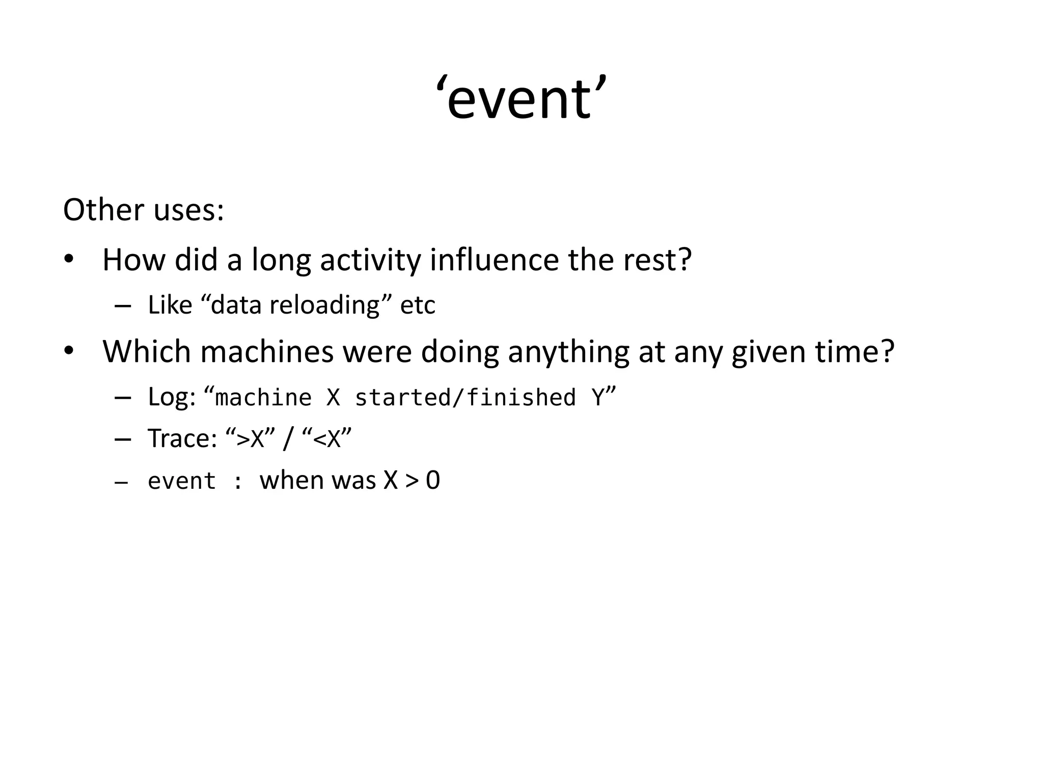 ‘event’
Other uses:
• How did a long activity influence the rest?
   – Like “data reloading” etc
• Which machines were doing anything at any given time?
   – Log: “machine X started/finished Y”
   – Trace: “>X” / “<X”
   – event : when was X > 0
 