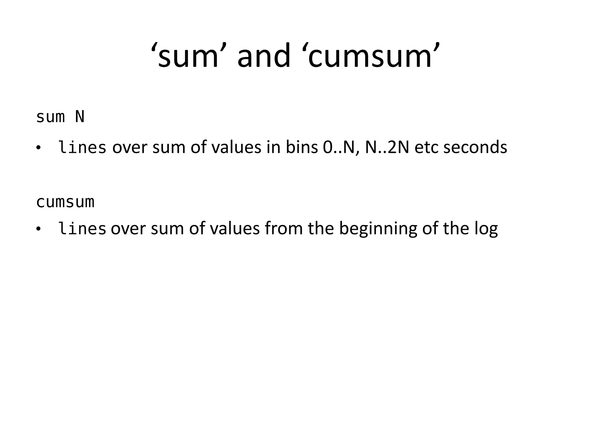 ‘sum’ and ‘cumsum’
sum N
• lines over sum of values in bins 0..N, N..2N etc seconds


cumsum
• lines over sum of values from the beginning of the log
 