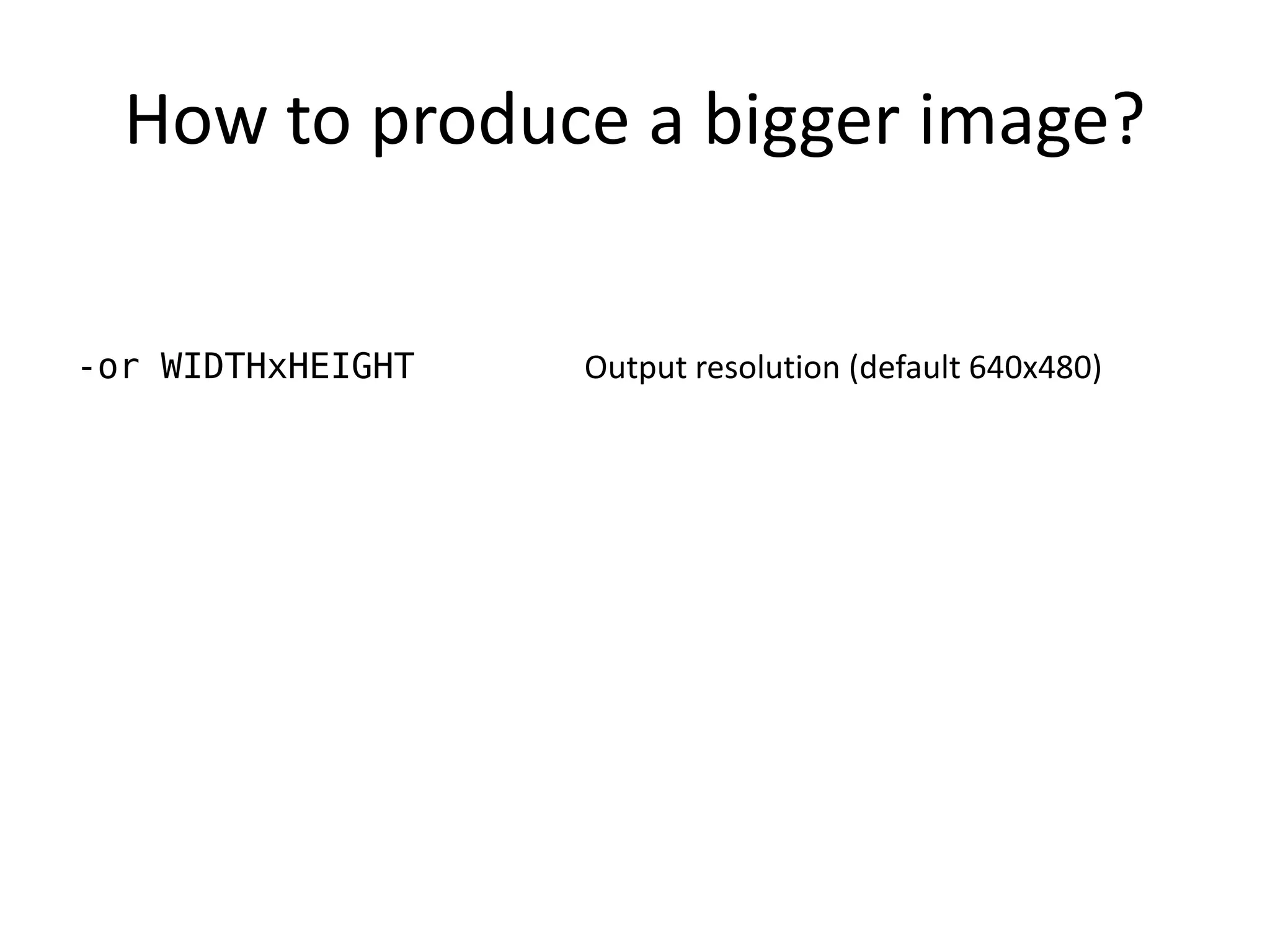 How to produce a bigger image?


-or WIDTHxHEIGHT   Output resolution (default 640x480)
 