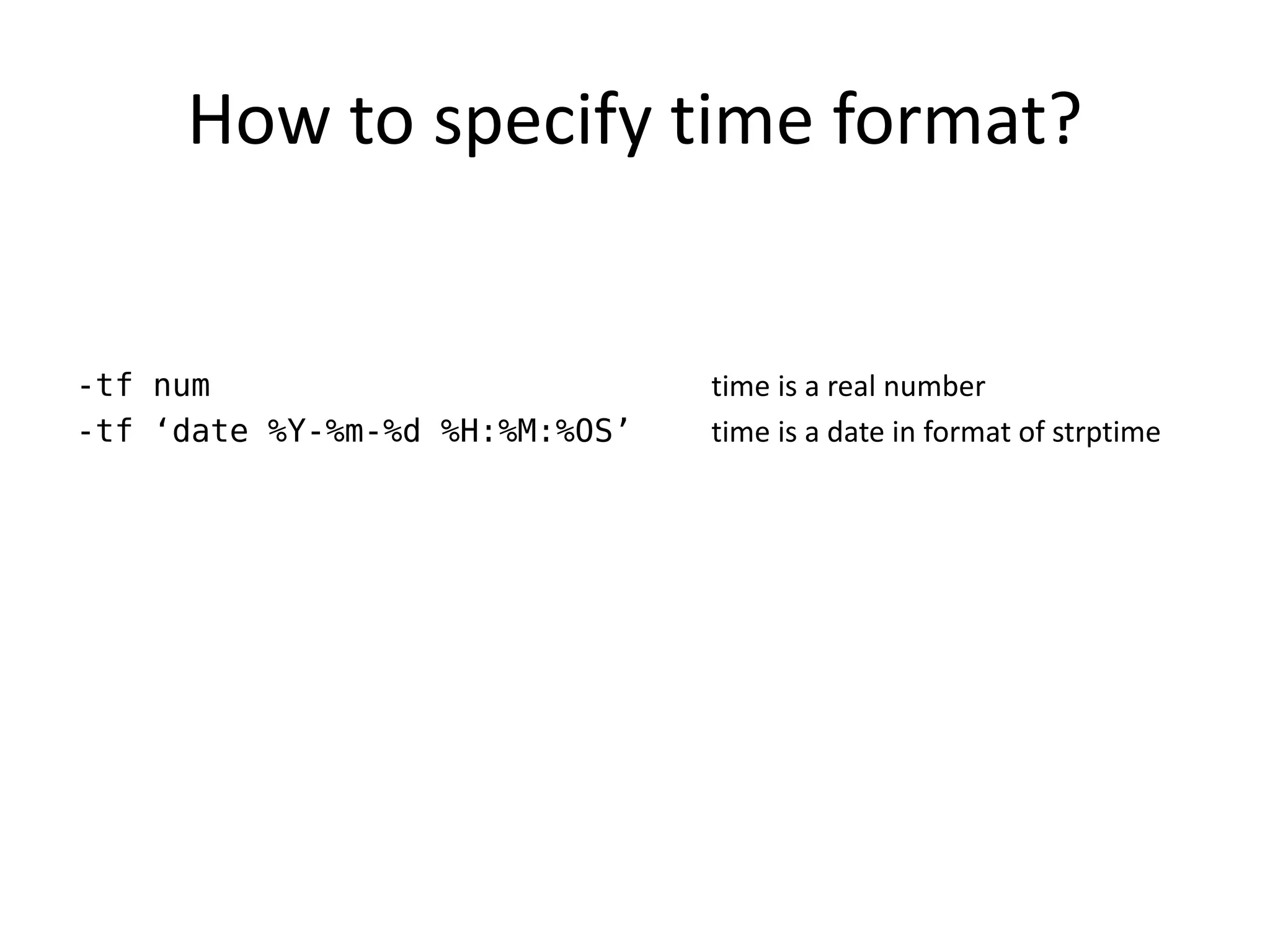 How to specify time format?


-tf num                         time is a real number
-tf ‘date %Y-%m-%d %H:%M:%OS’   time is a date in format of strptime
 