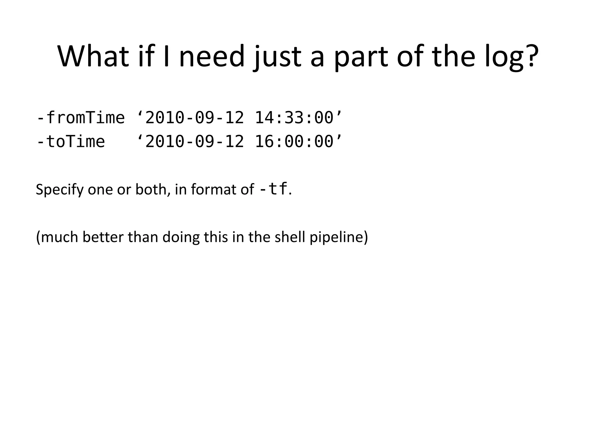 What if I need just a part of the log?
-fromTime ‘2010-09-12 14:33:00’
-toTime   ‘2010-09-12 16:00:00’

Specify one or both, in format of -tf.

(much better than doing this in the shell pipeline)
 