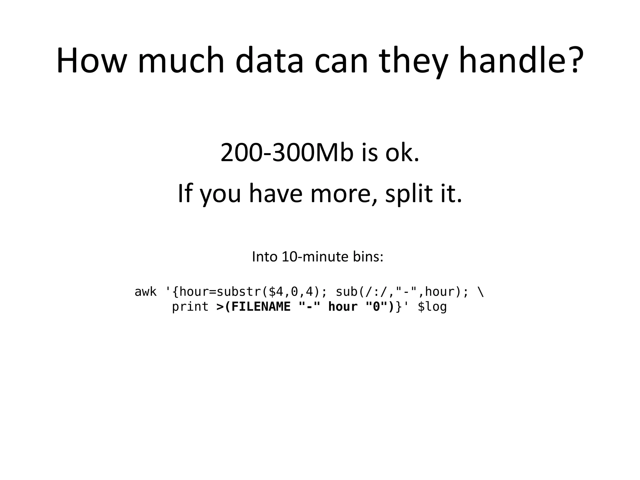 How much data can they handle?

              200-300Mb is ok.
         If you have more, split it.

                   Into 10-minute bins:

    awk '{hour=substr($4,0,4); sub(/:/,"-",hour); 
         print >(FILENAME "-" hour "0")}' $log
 