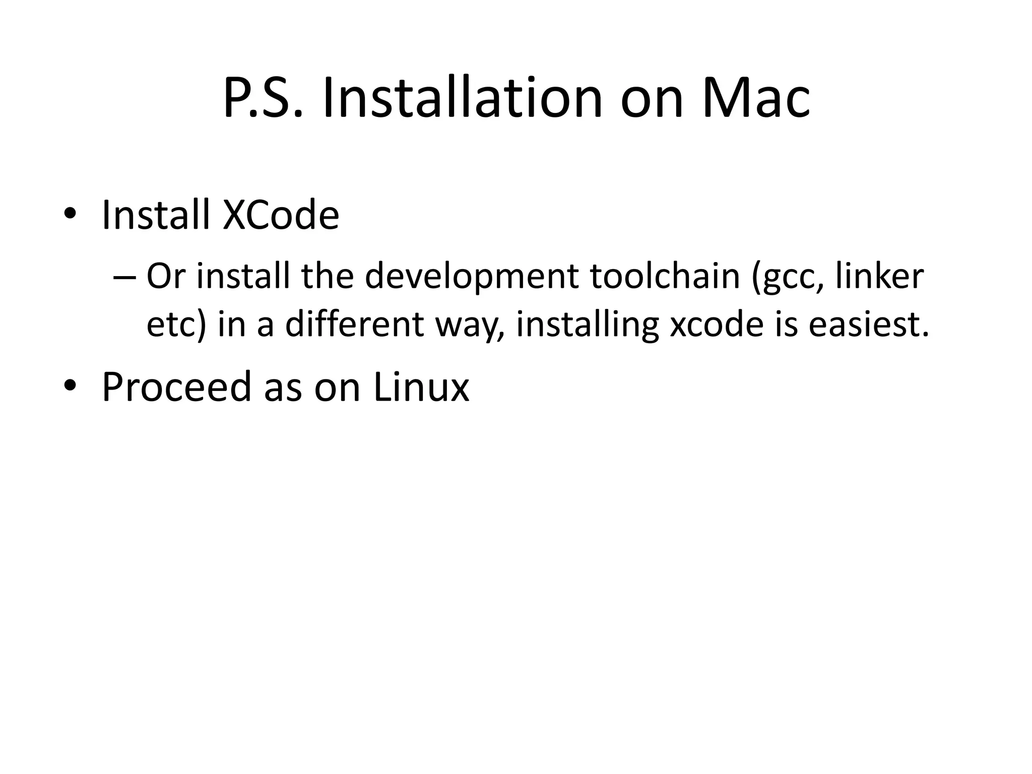 P.S. Installation on Mac
• Install XCode
  – Or install the development toolchain (gcc, linker
    etc) in a different way, installing xcode is easiest.
• Proceed as on Linux
 