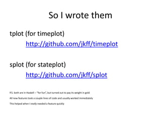So I wrote them
tplot (for timeplot)
      http://github.com/jkff/timeplot

splot (for stateplot)
      http://github.com/...