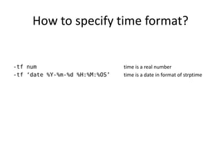 How to specify time format?


-tf num                         time is a real number
-tf ‘date %Y-%m-%d %H:%M:%OS’   time i...