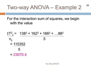 39
Two-way ANOVA – Example 2
Two Way ANOVA
For the interaction sum of squares, we begin
with the value
ΣT2
ij = 1382 + 1622 + 1662 + …882
nij 5
= 115352
5
= 23070.4
 