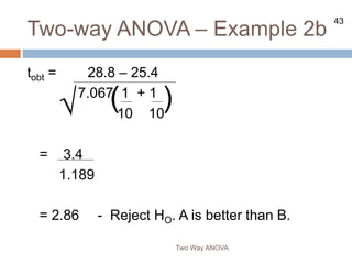 43
Two-way ANOVA – Example 2b
Two Way ANOVA
tobt = 28.8 – 25.4
7.067 1 + 1
10 10
= 3.4
1.189
= 2.86 - Reject HO. A is better than B.
√ ( )
 