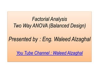 Factorial Analysis
Two Way ANOVA (Balanced Design)
Presented by : Eng. Waleed Alzaghal
You Tube Channel : Waleed Alzaghal
 